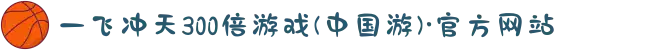一飞冲天300倍游戏(中国游)·官方网站